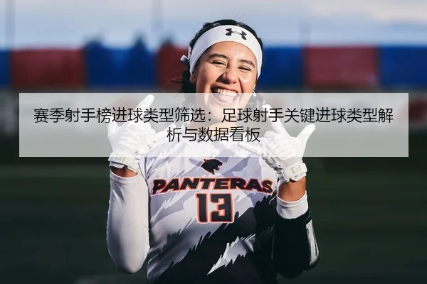 赛季射手榜进球类型筛选：足球射手关键进球类型解析与数据看板